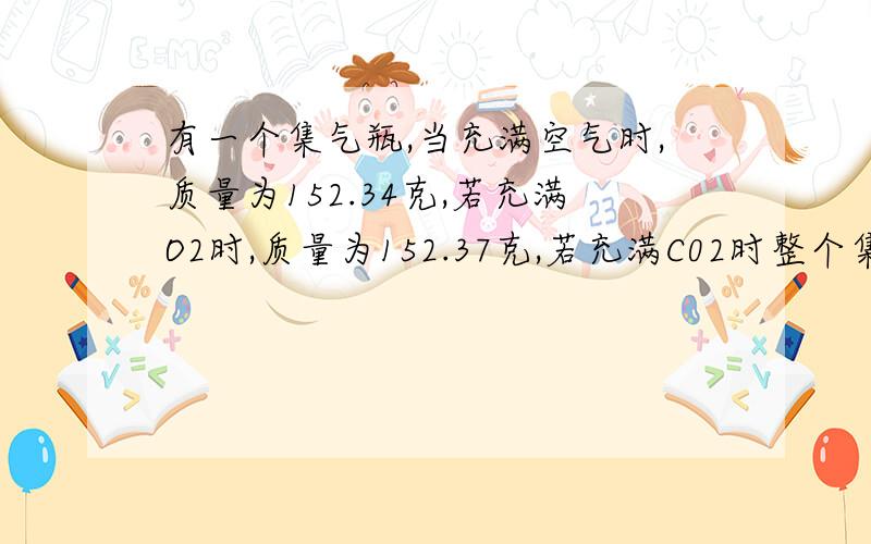 有一个集气瓶,当充满空气时,质量为152.34克,若充满O2时,质量为152.37克,若充满C02时整个集气瓶的质量为多少克