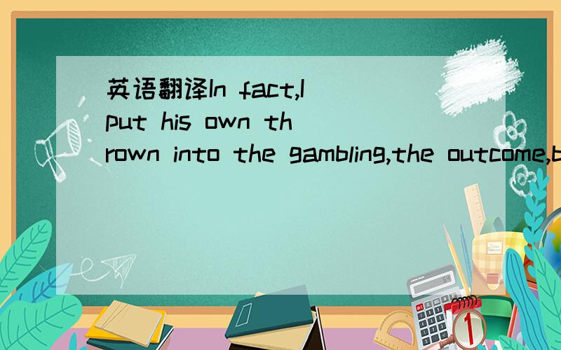 英语翻译In fact,I put his own thrown into the gambling,the outcome,but only of their own destiny .because I have nowhere to go....