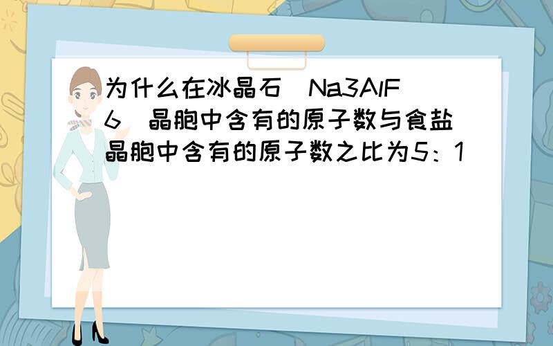 为什么在冰晶石(Na3AlF6)晶胞中含有的原子数与食盐晶胞中含有的原子数之比为5：1