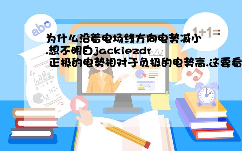 为什么沿着电场线方向电势减小.想不明白jackiezdr 正极的电势相对于负极的电势高.这要看电势零点吧如果选取正的那边为零点呢92wuli  电势能=Eq..这个没看过耶 如果换成是负电荷不就相反了