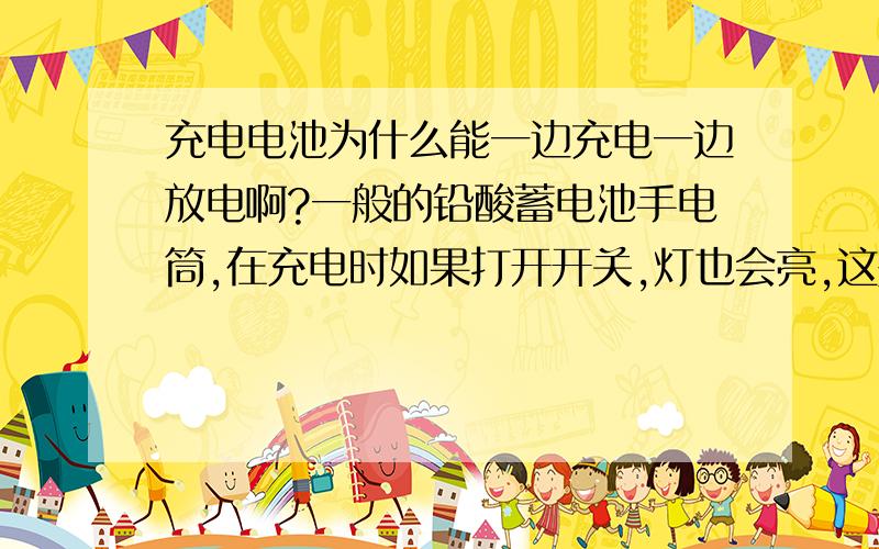 充电电池为什么能一边充电一边放电啊?一般的铅酸蓄电池手电筒,在充电时如果打开开关,灯也会亮,这是为什么啊?铅酸蓄电池放电时是一个原电池,充电时是一个电解池,一边充电一边放电的时