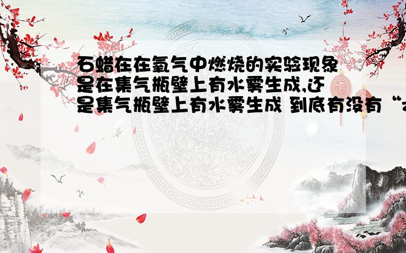 石蜡在在氧气中燃烧的实验现象是在集气瓶壁上有水雾生成,还是集气瓶壁上有水雾生成 到底有没有“zai 