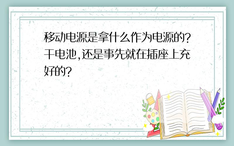 移动电源是拿什么作为电源的?干电池,还是事先就在插座上充好的?