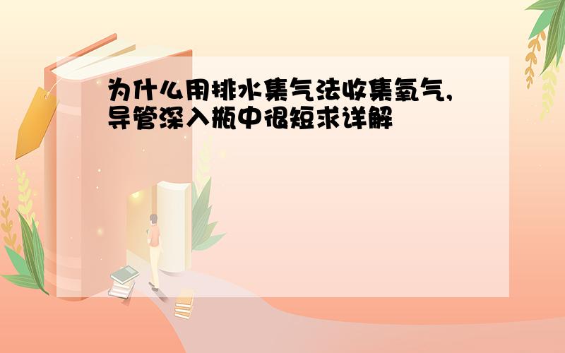 为什么用排水集气法收集氧气,导管深入瓶中很短求详解