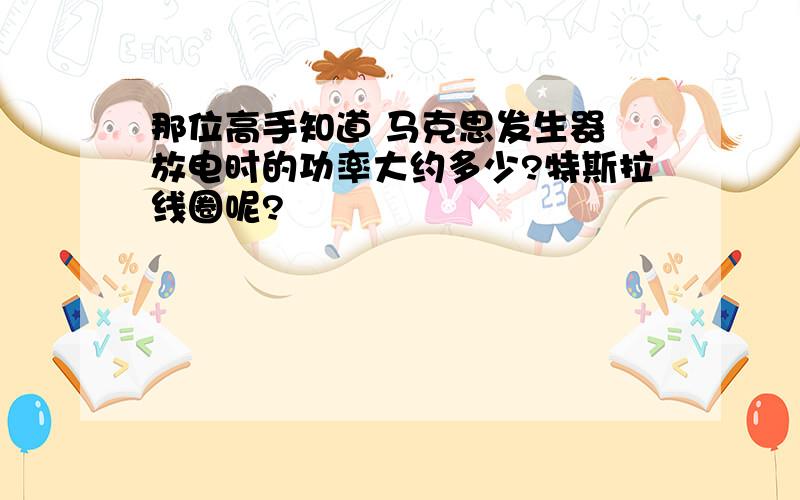 那位高手知道 马克思发生器 放电时的功率大约多少?特斯拉线圈呢?