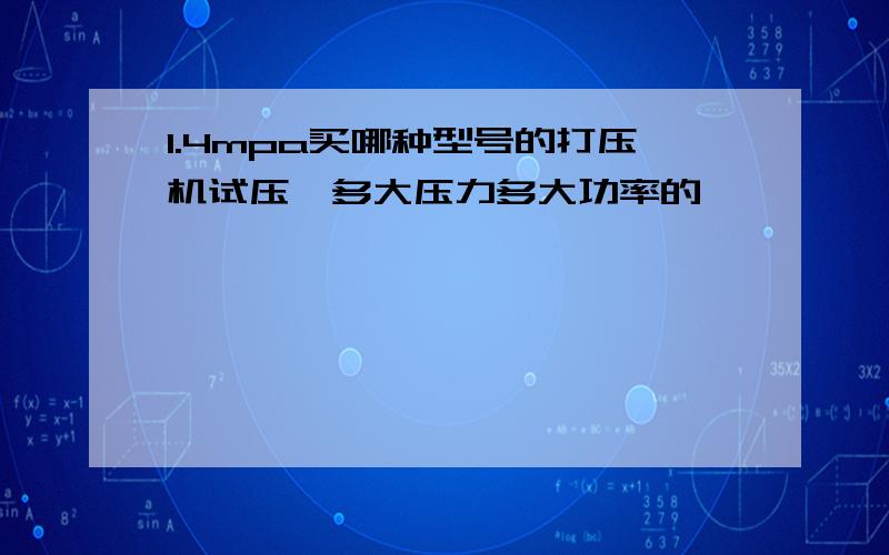 1.4mpa买哪种型号的打压机试压,多大压力多大功率的