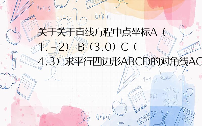 关于关于直线方程中点坐标A（1.-2） B（3.0）C（4.3）求平行四边形ABCD的对角线AC的中点坐标和顶点D的坐标