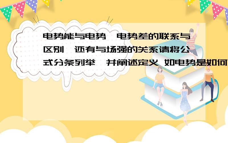 电势能与电势,电势差的联系与区别,还有与场强的关系请将公式分条列举,并阐述定义 如电势是如何定义的,它的性质与场强有无影响,...