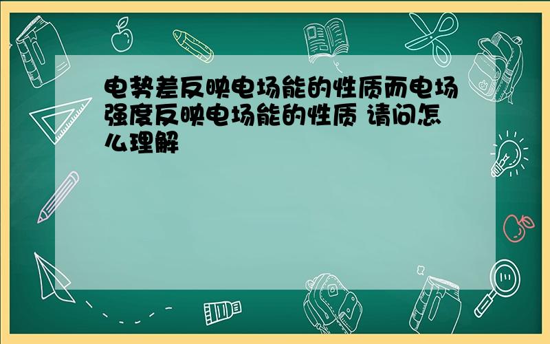 电势差反映电场能的性质而电场强度反映电场能的性质 请问怎么理解