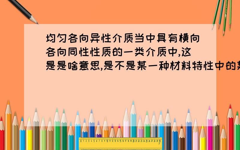 均匀各向异性介质当中具有横向各向同性性质的一类介质中,这是是啥意思,是不是某一种材料特性中的某一部分具有另外一种特性,