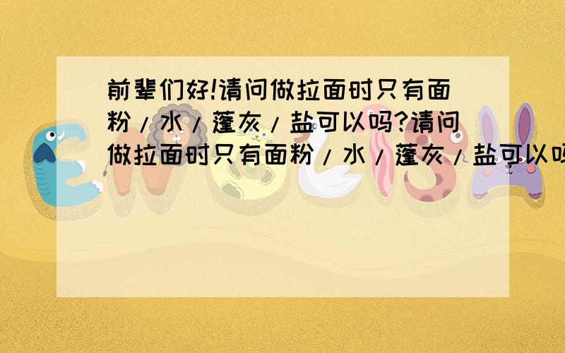 前辈们好!请问做拉面时只有面粉/水/蓬灰/盐可以吗?请问做拉面时只有面粉/水/蓬灰/盐可以吗?蓬灰和碱的作用一样,那拉面剂是怎么回事儿,不要行不行?那是不是得要拉面剂才行!蓬灰也有拉面