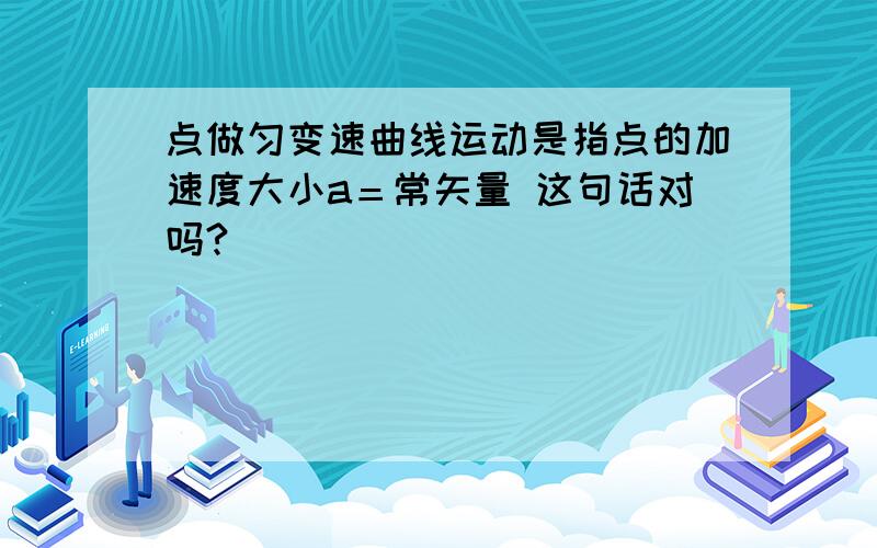 点做匀变速曲线运动是指点的加速度大小a＝常矢量 这句话对吗?