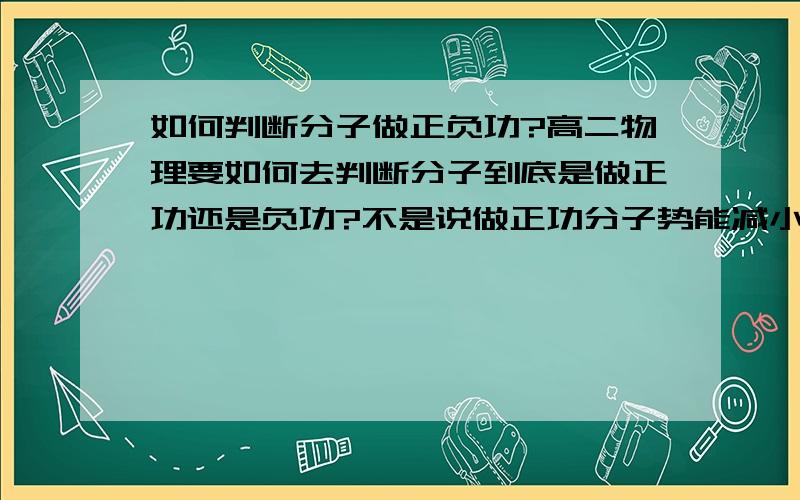 如何判断分子做正负功?高二物理要如何去判断分子到底是做正功还是负功?不是说做正功分子势能减小吗?现在的问题是我不知道分子怎么样算做正功呢?是体积变大就做正功吗?还是说和r0,r有