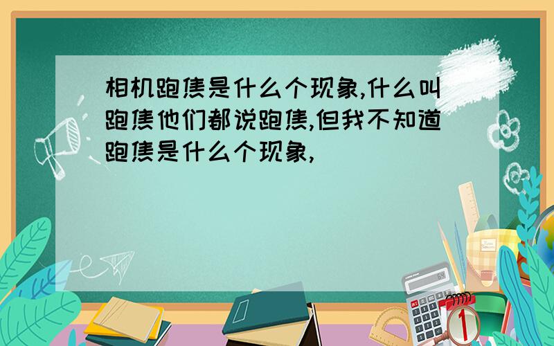 相机跑焦是什么个现象,什么叫跑焦他们都说跑焦,但我不知道跑焦是什么个现象,