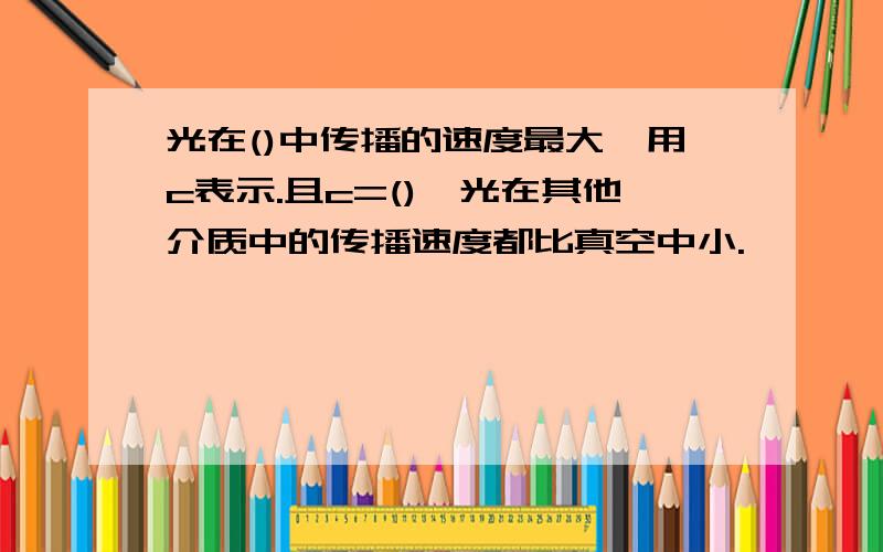 光在()中传播的速度最大,用c表示.且c=(),光在其他介质中的传播速度都比真空中小.