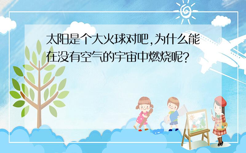 太阳是个大火球对吧,为什么能在没有空气的宇宙中燃烧呢?