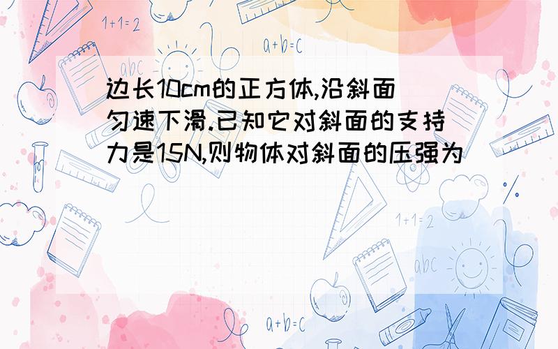 边长10cm的正方体,沿斜面匀速下滑.已知它对斜面的支持力是15N,则物体对斜面的压强为____Pa.