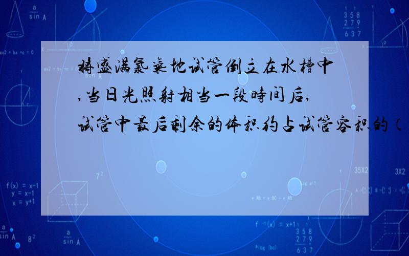 将盛满氯气地试管倒立在水槽中,当日光照射相当一段时间后,试管中最后剩余的体积约占试管容积的（ ）A,三分之二 B,二分之一 C,三分之一 D,四分之一