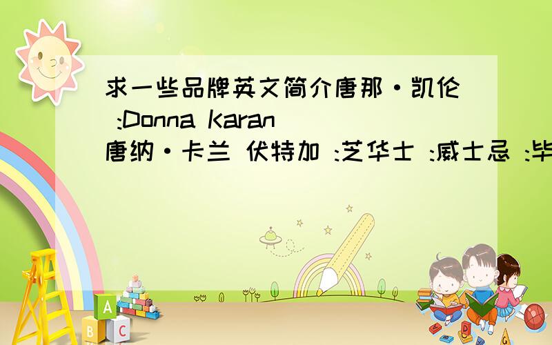 求一些品牌英文简介唐那·凯伦 :Donna Karan 唐纳·卡兰 伏特加 :芝华士 :威士忌 :毕扬:Bijan香奈尔5号香水:Chane1 No.5 雅诗兰黛 克里斯汀·迪奥：ChristianDior瓦伦蒂诺·加拉瓦尼 :登喜路:Dunhill呵呵,