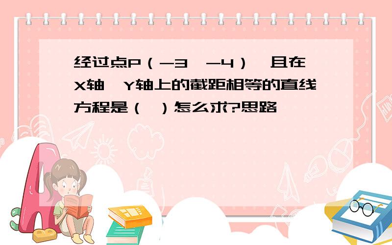 经过点P（-3,-4）,且在X轴,Y轴上的截距相等的直线方程是（ ）怎么求?思路