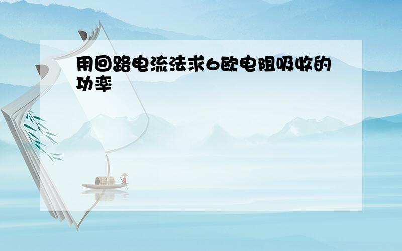 用回路电流法求6欧电阻吸收的功率