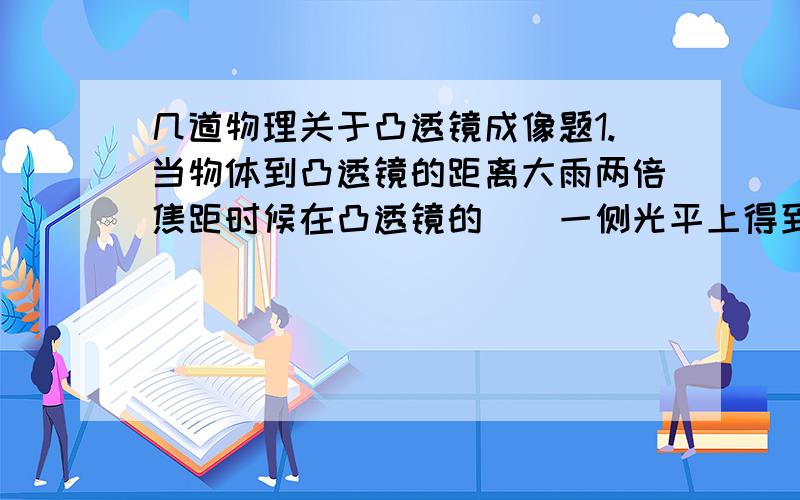 几道物理关于凸透镜成像题1.当物体到凸透镜的距离大雨两倍焦距时候在凸透镜的()一侧光平上得到()()的像 此像是()2.要在距凸透镜25CM的光平上得到一个清晰缩小的实象 在以下凸透镜中应该