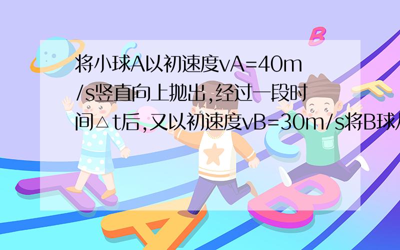 将小球A以初速度vA=40m/s竖直向上抛出,经过一段时间△t后,又以初速度vB=30m/s将B球从同一点竖直向上抛出