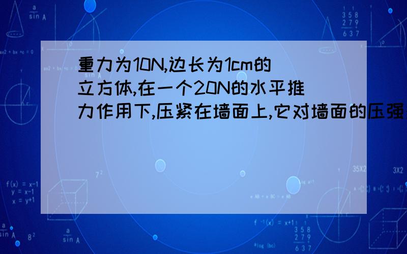 重力为10N,边长为1cm的立方体,在一个20N的水平推力作用下,压紧在墙面上,它对墙面的压强多大?