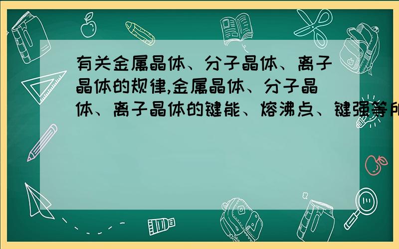 有关金属晶体、分子晶体、离子晶体的规律,金属晶体、分子晶体、离子晶体的键能、熔沸点、键强等所有相关的变化规律