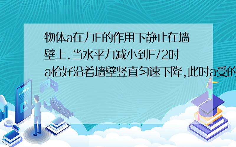 物体a在力F的作用下静止在墙壁上.当水平力减小到F/2时a恰好沿着墙壁竖直匀速下降,此时a受的摩擦力是多少555