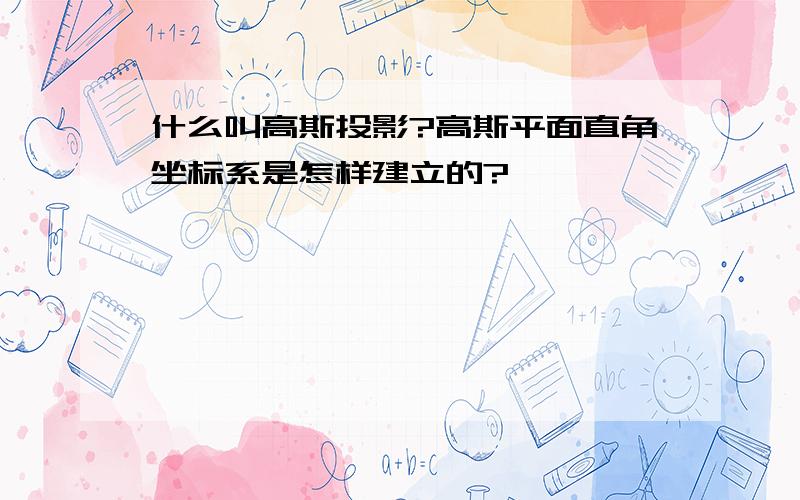 什么叫高斯投影?高斯平面直角坐标系是怎样建立的?