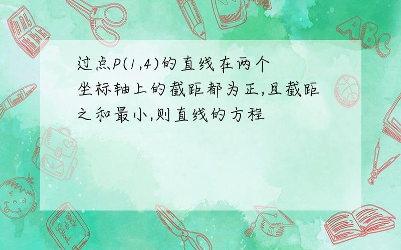 过点P(1,4)的直线在两个坐标轴上的截距都为正,且截距之和最小,则直线的方程