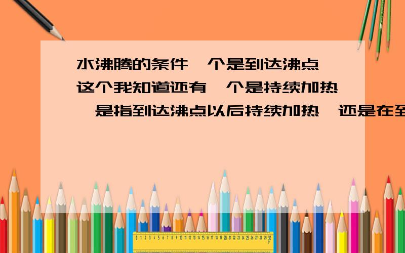 水沸腾的条件一个是到达沸点,这个我知道还有一个是持续加热,是指到达沸点以后持续加热,还是在到达沸点前的持续加热?再补充一个问题哈如果水已经到达了沸点，处在沸腾中了，给它的热