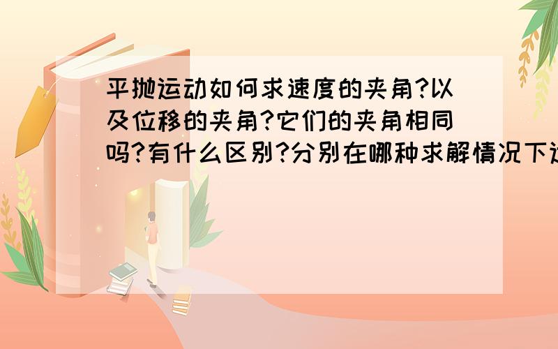 平抛运动如何求速度的夹角?以及位移的夹角?它们的夹角相同吗?有什么区别?分别在哪种求解情况下适用?