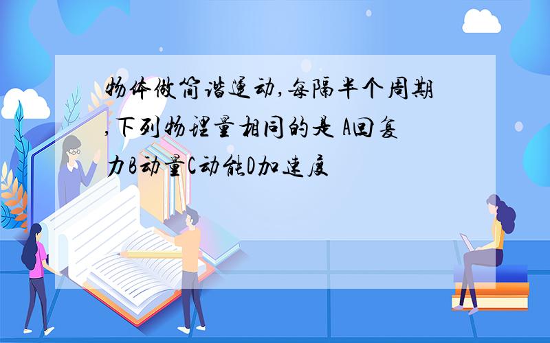 物体做简谐运动,每隔半个周期,下列物理量相同的是 A回复力B动量C动能D加速度