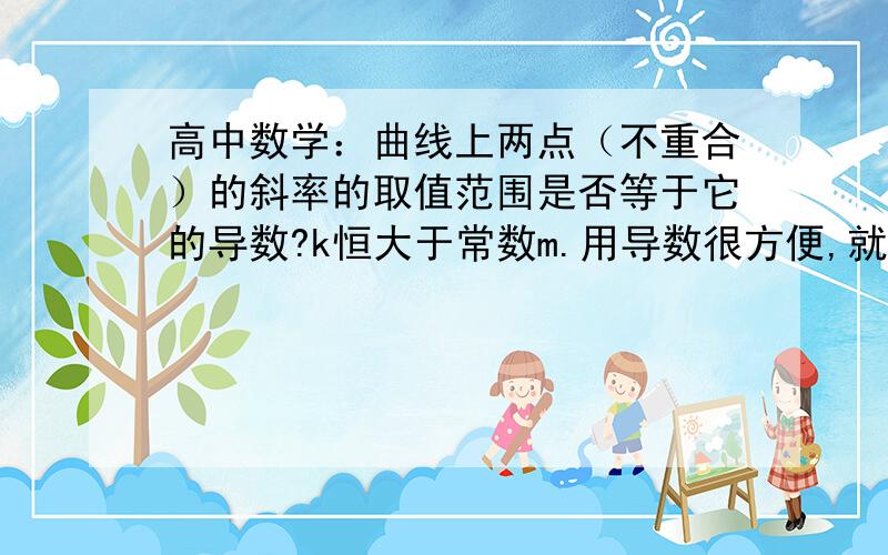 高中数学：曲线上两点（不重合）的斜率的取值范围是否等于它的导数?k恒大于常数m.用导数很方便,就是算出来和正确答案差了个等号.不知道可以用这种方法吗?用构造函数麻烦一点.求大神