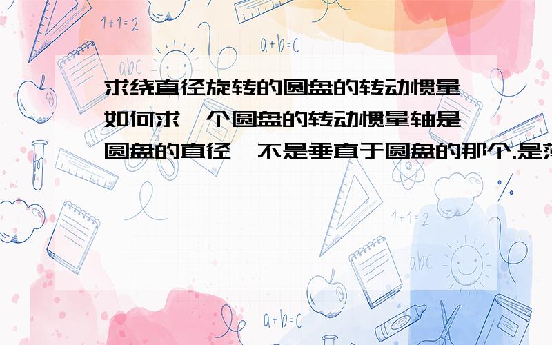 求绕直径旋转的圆盘的转动惯量如何求一个圆盘的转动惯量轴是圆盘的直径,不是垂直于圆盘的那个.是薄圆盘还是不太明白宇筠锋，是1/2mr^2那个角度是哪一个？半径与轴的夹角，还是半径与