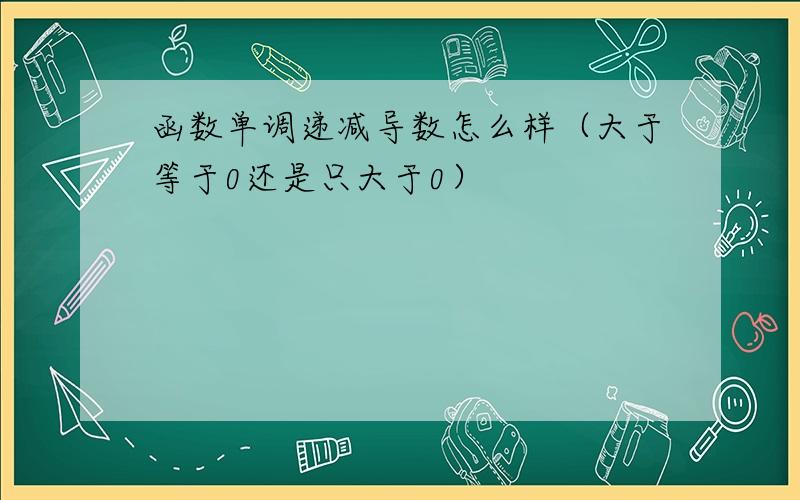 函数单调递减导数怎么样（大于等于0还是只大于0）