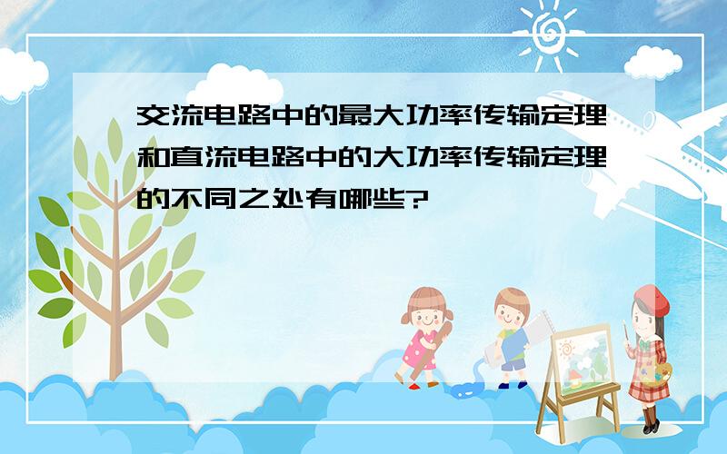 交流电路中的最大功率传输定理和直流电路中的大功率传输定理的不同之处有哪些?