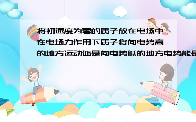 将初速度为零的质子放在电场中在电场力作用下质子将向电势高的地方运动还是向电势低的地方电势能是怎样变