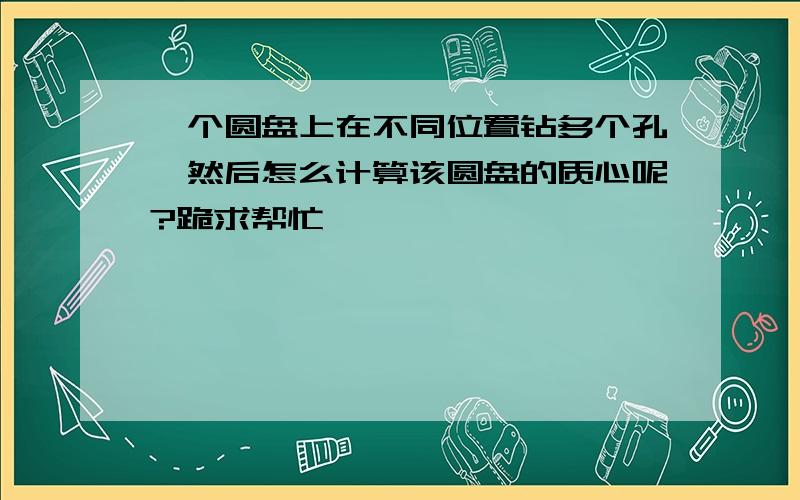 一个圆盘上在不同位置钻多个孔,然后怎么计算该圆盘的质心呢?跪求帮忙