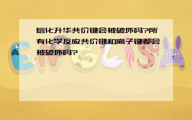 熔化升华共价键会被破坏吗?所有化学反应共价键和离子键都会被破坏吗?