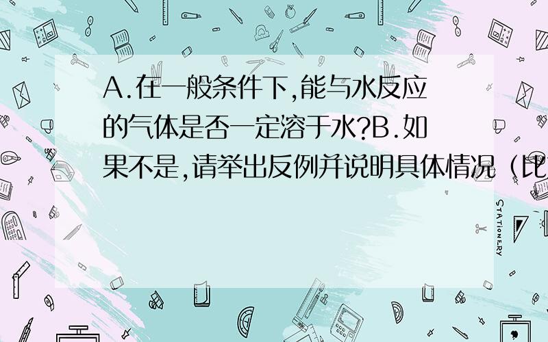 A.在一般条件下,能与水反应的气体是否一定溶于水?B.如果不是,请举出反例并说明具体情况（比如方程式）