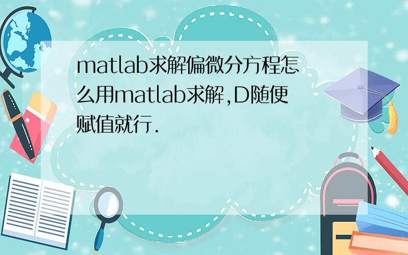 matlab求解偏微分方程怎么用matlab求解,D随便赋值就行.