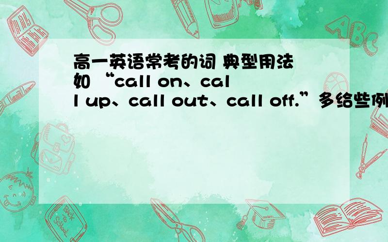 高一英语常考的词 典型用法 如 “call on、call up、call out、call off.”多给些例子,我急用阿,我都不懂啊!我希望能多给举一些词的用法，不单单是“call”