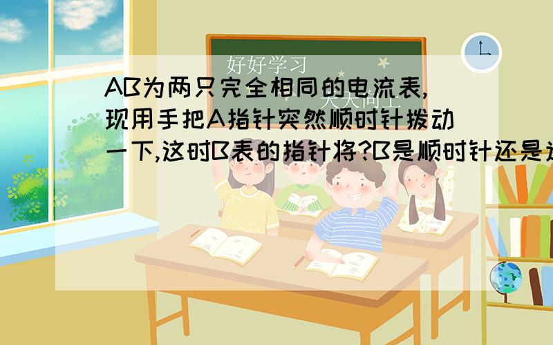 AB为两只完全相同的电流表,现用手把A指针突然顺时针拨动一下,这时B表的指针将?B是顺时针还是逆时针，为什么？