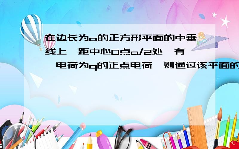 在边长为a的正方形平面的中垂线上,距中心O点a/2处,有一电荷为q的正点电荷,则通过该平面的电场强度通量?大学物理第10章 电通量 高斯定理那一节