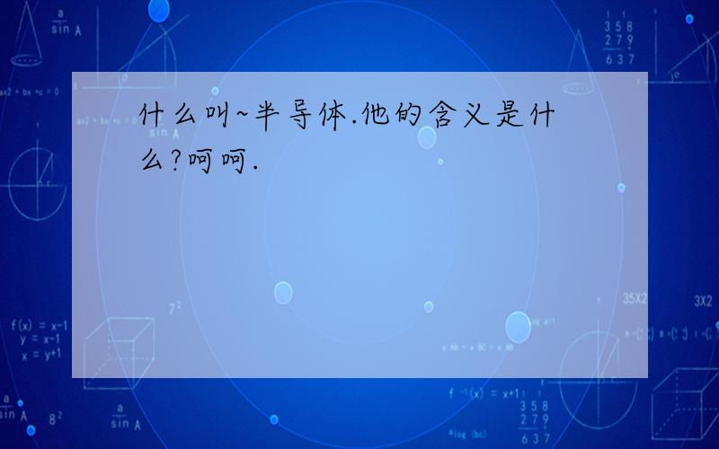 什么叫~半导体.他的含义是什么?呵呵.