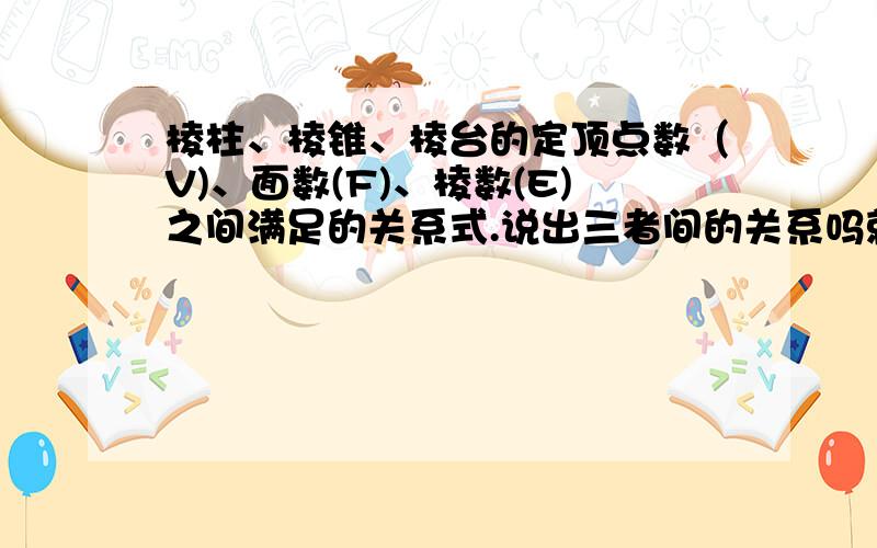 棱柱、棱锥、棱台的定顶点数（V)、面数(F)、棱数(E)之间满足的关系式.说出三者间的关系吗就像“X+Y=Z”类似的关系，