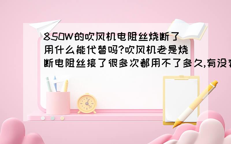 850W的吹风机电阻丝烧断了用什么能代替吗?吹风机老是烧断电阻丝接了很多次都用不了多久,有没有什么办法去掉电阻丝也可以让电机正常工作啊?有两根，不是那根粗的主发热电阻丝，是很细